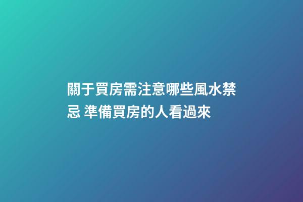 關于買房需注意哪些風水禁忌 準備買房的人看過來